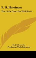 E. H. Harriman: The Little Giant on Wall Street di H. J. Eckenrode, Pocahontas Wight Edmunds edito da Kessinger Publishing