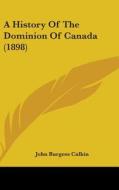 A History of the Dominion of Canada (1898) di John Burgess Calkin edito da Kessinger Publishing