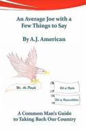 An Average Joe with a Few Things to Say: A Common Man's Guide to Taking Back Our Country di A. J. American edito da Createspace