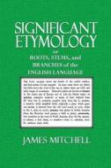 Significant Etymology: Or Roots, Stems, and Branches of the English Language di James Mitchell edito da Createspace