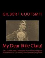 My Dear Little Clara!: 1914 Letters from a Lieutenant of the German Imperial Marine Reserve 1st Imperial Marine Infantry Regiment di MR Gilbert C. H. Goutsmit edito da Createspace