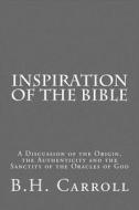 Inspiration of the Bible: A Discussion of the Origin, the Authenticity and the Sanctity of the Oracles of God di B. H. Carroll edito da Createspace