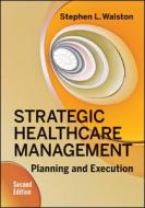 Strategic Healthcare Management: Planning And Execution, Second Edition di Stephen Walston edito da Health Administration Press