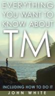 Everything You Want to Know about TM -- Including How to Do It di John White edito da Paraview Special Editions