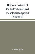 Historical portraits of the Tudor dynasty and the reformation period (Volume III) di S. Hubert Burke edito da Alpha Editions