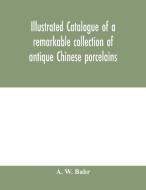 Illustrated catalogue of a remarkable collection of antique Chinese porcelains, pottery, jades, screen, paintings on gla di A. W. Bahr edito da Alpha Editions
