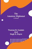 The Amateur Diplomat di Thomas B. Costain and Hugh S. Eayrs edito da Alpha Editions