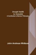 Joseph Smith as Scientist di John Andreas Widtsoe edito da Alpha Editions