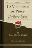 La Vieillesse de Piron: Comédie En Un Acte, En Prose, Mèlée de Vaudevilles (Classic Reprint) di Jean Nicola Bouilly edito da Forgotten Books