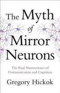 The Myth of Mirror Neurons: The Real Neuroscience of Communication and Cognition di Gregory Hickok edito da W W NORTON & CO