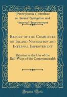 Report of the Committee on Inland Navigation and Internal Improvement: Relative to the Use of the Rail-Ways of the Commonwealth (Classic Reprint) di Pennsylvania Committee on I Improvement edito da Forgotten Books