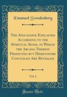 The Apocalypse Explained According to the Spiritual Sense, in Which the Arcana Therein Predicted But Heretofore Concealed Are Revealed, Vol. 2 (Classi di Emanuel Swedenborg edito da Forgotten Books