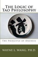 The Logic of Tao Philosophy di Wayne L. Wang Ph. D. edito da Helena Island Publisher