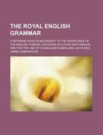 The Royal English Grammar; Containing What Is Necessary to the Knowledge of the English Tongue Laid Down in a Plain and Familiar Way for the Use of Yo di James Greenwood edito da Rarebooksclub.com