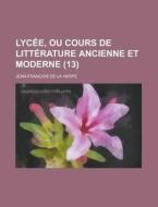 Lycee, Ou Cours de Litterature Ancienne Et Moderne (13 ) di Jean-Francois De La Harpe edito da Rarebooksclub.com