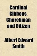 Cardinal Gibbons, Churchman And Citizen di Albert Edward Smith edito da General Books
