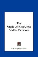 The Grade of Rose Croix and Its Variations di Arthur Edward Waite edito da Kessinger Publishing