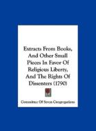 Extracts from Books, and Other Small Pieces in Favor of Religious Liberty, and the Rights of Dissenters (1790) di Of Sev Committee of Seven Congregations, Committee of Seven Congregations edito da Kessinger Publishing