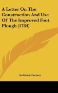 A Letter on the Construction and Use of the Improved Foot Plough (1784) di Essex Farmer An Essex Farmer, An Essex Farmer edito da Kessinger Publishing