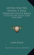 Letters Written During a Tour Through South Wales: In the Year 1803, and at Other Times (1804) di John Evans edito da Kessinger Publishing