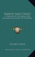 Parent and Child: A Treatise on the Moral and Religious Education of Children di Oliver Lodge edito da Kessinger Publishing