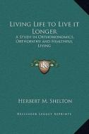 Living Life to Live It Longer: A Study in Orthobionomics, Orthopathy and Healthful Living di Herbert M. Shelton edito da Kessinger Publishing