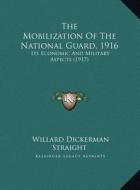 The Mobilization of the National Guard, 1916: Its Economic and Military Aspects (1917) di Willard Dickerman Straight edito da Kessinger Publishing