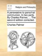 A Perswasive To Parochial Communion. In Two Parts. By Charles Palmer, ... The Second Edition Corrected di Charles Palmer edito da Gale Ecco, Print Editions