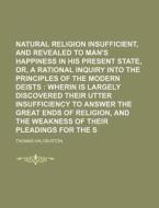 Natural Religion Insufficient, and Revealed Necessary, to Man's Happiness in His Present State, Or, a Rational Inquiry Into the Principles of the Mode di Thomas Halyburton edito da Rarebooksclub.com