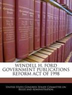 Wendell H. Ford Government Publications Reform Act Of 1998 edito da Bibliogov