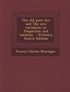The Old Poor-Law and the New Socialism; Or Pauperism and Taxation - Primary Source Edition di Francis Charles Montague edito da Nabu Press