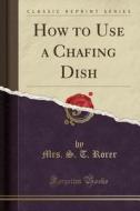 How To Use A Chafing Dish (classic Reprint) di Mrs S T Rorer edito da Forgotten Books