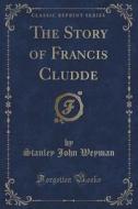 The Story of Francis Cludde (Classic Reprint) di Stanley John Weyman edito da Forgotten Books