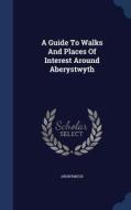 A Guide To Walks And Places Of Interest Around Aberystwyth di Anonymous edito da Sagwan Press