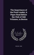 The Importance Of The Proof-reader; A Paper Read Before The Club Of Odd Volumes, In Boston di Wilson John edito da Palala Press