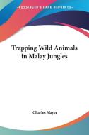 Trapping Wild Animals In Malay Jungles di Charles Mayer edito da Kessinger Publishing Co