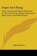 Argot and Slang: A New French and English Dictionary of the Cant Words, Quaint Expressions, Slang Terms and Flash Phrases di Albert Barrere edito da Kessinger Publishing