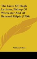 The Lives Of Hugh Latimer, Bishop Of Worcester And Of Bernard Gilpin (1780) di William Gilpin edito da Kessinger Publishing, Llc