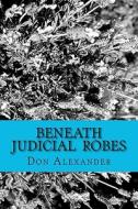 Beneath Judicial Robes: Criminal Lawyers and Judges di Don Alexander edito da Createspace