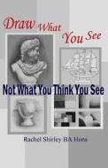 Draw What You See Not What You Think You See di Rachel Shirley edito da Createspace