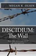 Discidium: The Wall: Welcome to a New Kind of Segregation. di Megan K. Olsen edito da Createspace