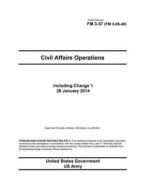 Field Manual FM 3-57 (FM 3-05.40) Civil Affairs Operations Including Change 1 28 January 2014 di United States Government Us Army edito da Createspace