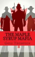 The Maple Syrup Mafia: A History of Organized Crime in Canada di Greg Thompson edito da Createspace