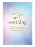 The Little Book of Self-Soothing: 150 Ways to Manage Emotions, Relieve Stress, and Restore Calm di Robin Raven edito da ADAMS MEDIA