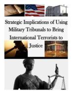 Strategic Implications of Using Military Tribunals to Bring International Terrorists to Justice di U. S. Army War College edito da Createspace