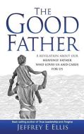 The Good Father: A Revelation Of Our Hea di JEFFREY E ELLIS edito da Lightning Source Uk Ltd