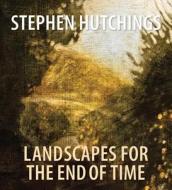 Stephen Hutchings: Landscapes for the End of Time di Petra Halkes, Mary Reid, Vincent Varga edito da Glenbow Archives