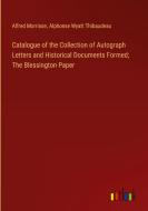 Catalogue of the Collection of Autograph Letters and Historical Documents Formed; The Blessington Paper di Alfred Morrison, Alphonse Wyatt Thibaudeau edito da Outlook Verlag