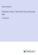 The Story of AB; A Tale of the Time of the Cave Man di Stanley Waterloo edito da Megali Verlag