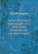 An Architectural Monograph On A White Pine House For The Vacation Season di Claude Fayette Bragdon edito da Book On Demand Ltd.
